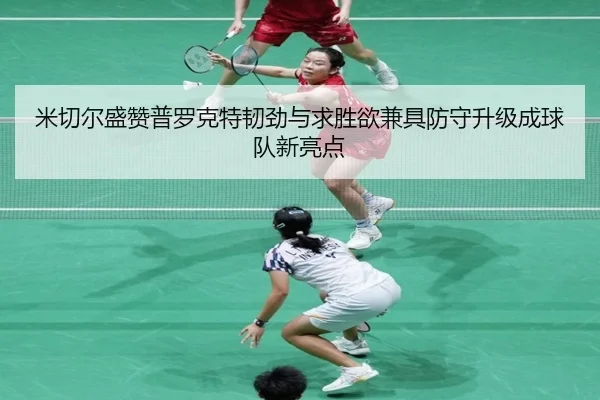 米切尔盛赞普罗克特韧劲与求胜欲兼具防守升级成球队新亮点（JIUYOUSPORTS）