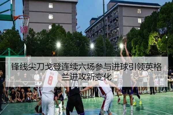 锋线尖刀戈登连续六场参与进球引领英格兰进攻新变化（JIUYOUSPORTS）